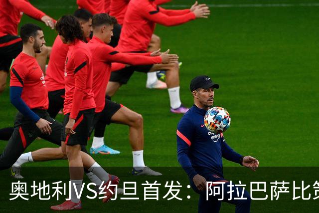 奥地利VS约旦首发：阿拉巴萨比策先发 阿瑙替补待命