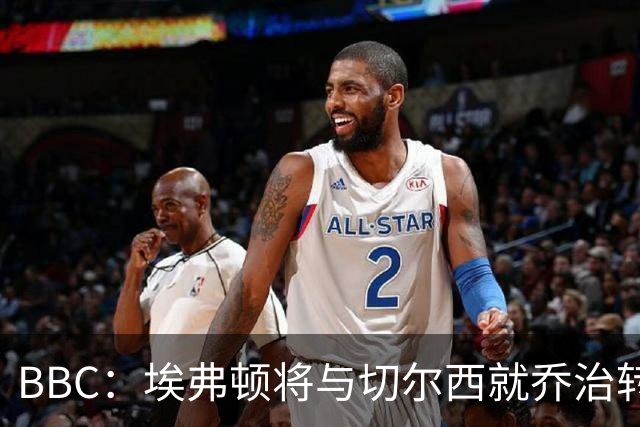 BBC：埃弗顿将与切尔西就乔治转会达协议，球员将正式加盟太妃糖