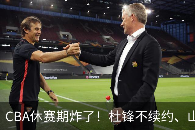 CBA休赛期炸了！杜锋不续约、山东抢王岚嵚、潘江下课？三颗雷同一周爆